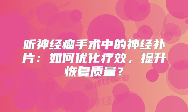 听神经瘤手术中的神经补片：如何优化疗效，提升恢复质量？