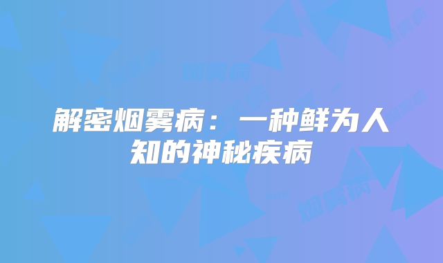 解密烟雾病：一种鲜为人知的神秘疾病