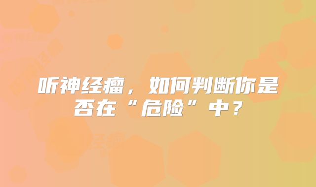 听神经瘤，如何判断你是否在“危险”中？
