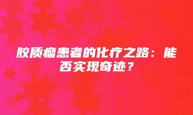 胶质瘤患者的化疗之路：能否实现奇迹？