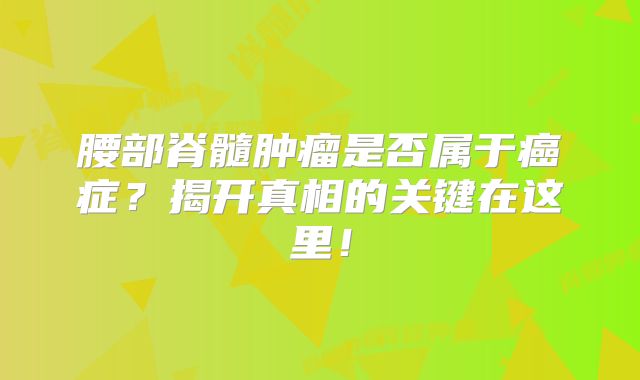 腰部脊髓肿瘤是否属于癌症？揭开真相的关键在这里！