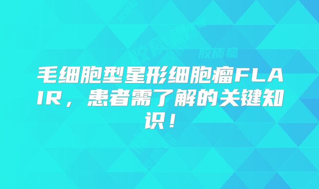 毛细胞型星形细胞瘤FLAIR，患者需了解的关键知识！