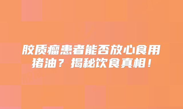 胶质瘤患者能否放心食用猪油？揭秘饮食真相！
