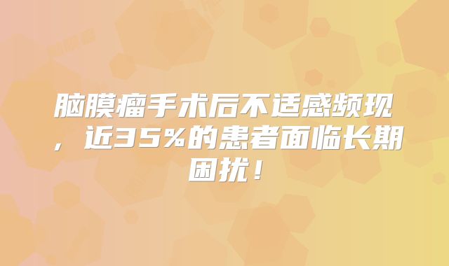 脑膜瘤手术后不适感频现，近35%的患者面临长期困扰！