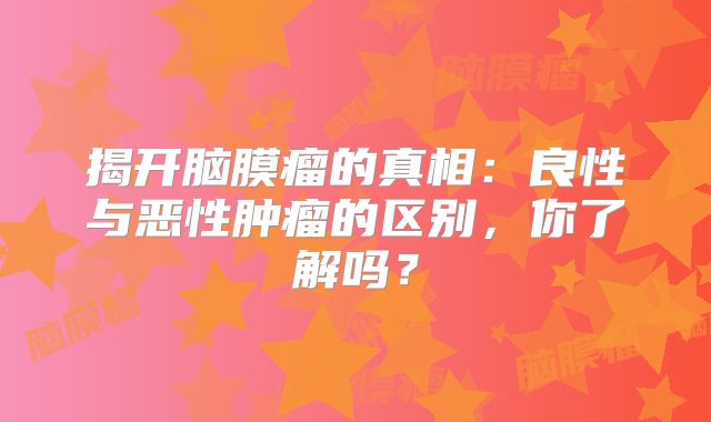 揭开脑膜瘤的真相：良性与恶性肿瘤的区别，你了解吗？