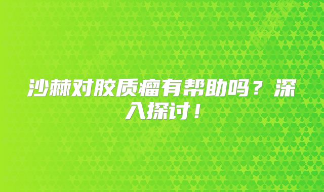 沙棘对胶质瘤有帮助吗？深入探讨！