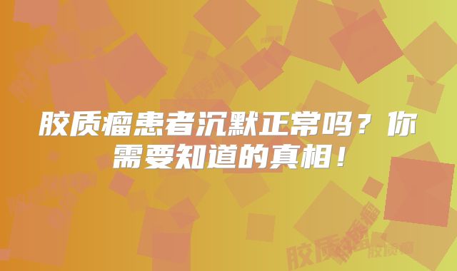 胶质瘤患者沉默正常吗？你需要知道的真相！