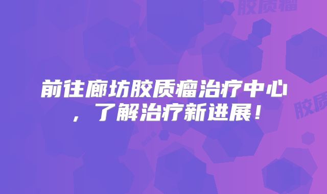 前往廊坊胶质瘤治疗中心，了解治疗新进展！