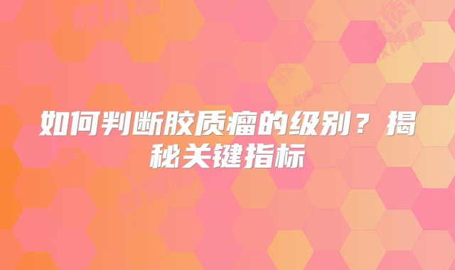 如何判断胶质瘤的级别？揭秘关键指标