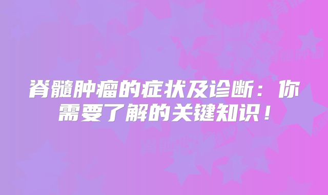 脊髓肿瘤的症状及诊断：你需要了解的关键知识！