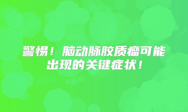警惕！脑动脉胶质瘤可能出现的关键症状！