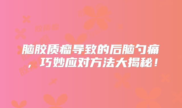 脑胶质瘤导致的后脑勺痛，巧妙应对方法大揭秘！