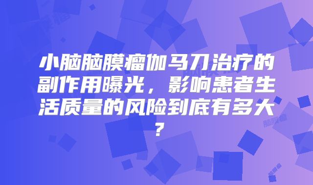 小脑脑膜瘤伽马刀治疗的副作用曝光，影响患者生活质量的风险到底有多大？