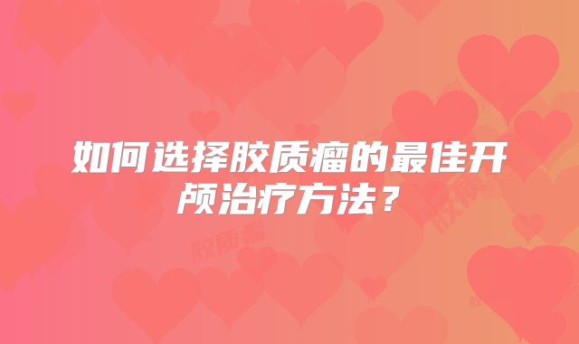 如何选择胶质瘤的最佳开颅治疗方法？